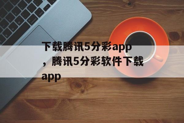 下载腾讯5分彩app，腾讯5分彩软件下载app