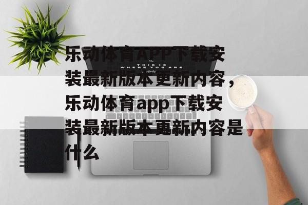 乐动体育APP下载安装最新版本更新内容，乐动体育app下载安装最新版本更新内容是什么