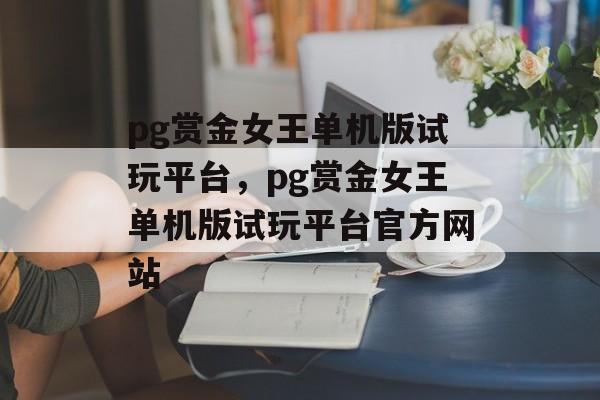 pg赏金女王单机版试玩平台，pg赏金女王单机版试玩平台官方网站