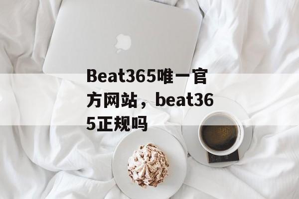 Beat365唯一官方网站，beat365正规吗