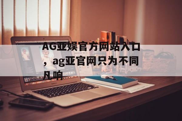 AG亚娱官方网站入口，ag亚官网只为不同凡响