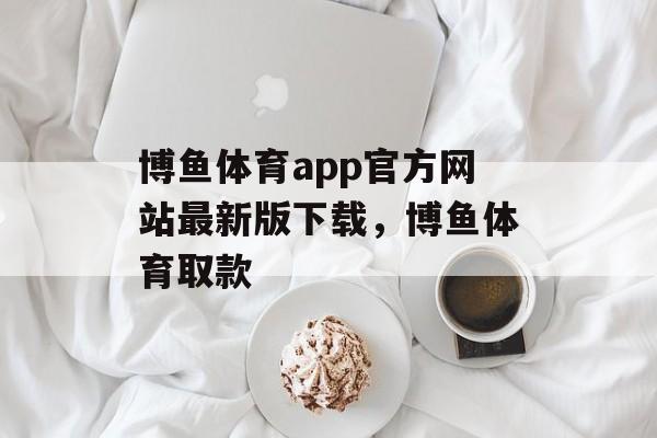 博鱼体育app官方网站最新版下载，博鱼体育取款