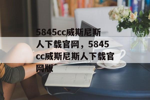 5845cc威斯尼斯人下载官网，5845cc威斯尼斯人下载官网版