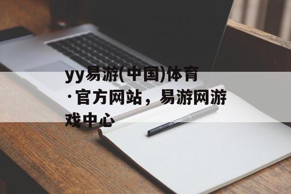 yy易游(中国)体育·官方网站，易游网游戏中心