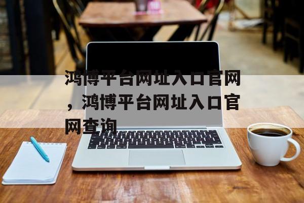 鸿博平台网址入口官网，鸿博平台网址入口官网查询