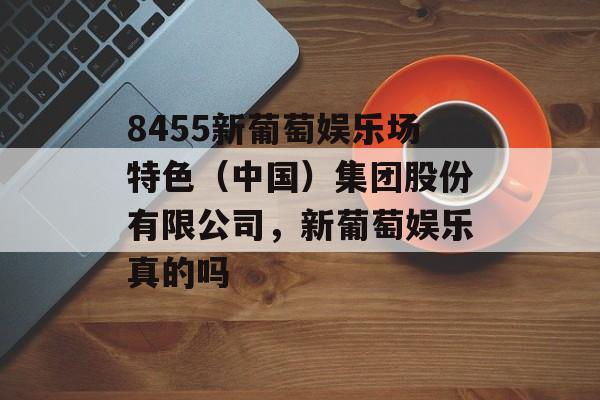 8455新葡萄娱乐场特色（中国）集团股份有限公司，新葡萄娱乐真的吗