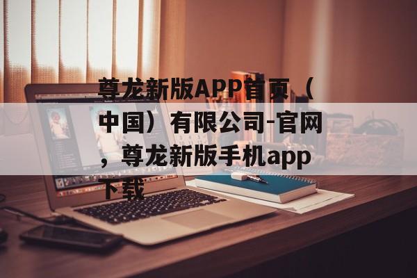 尊龙新版APP首页（中国）有限公司-官网，尊龙新版手机app下载