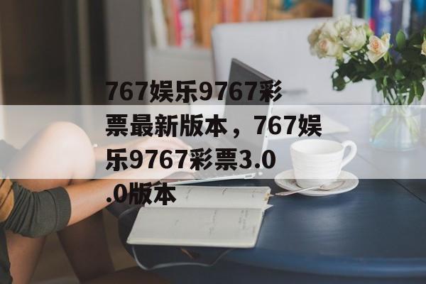 767娱乐9767彩票最新版本，767娱乐9767彩票3.0.0版本