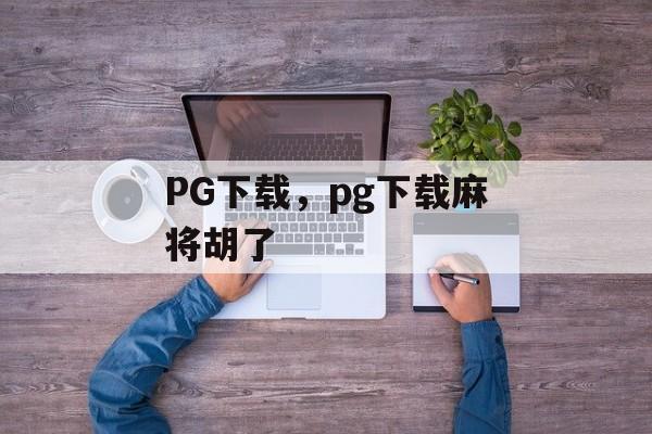 PG下载，pg下载麻将胡了